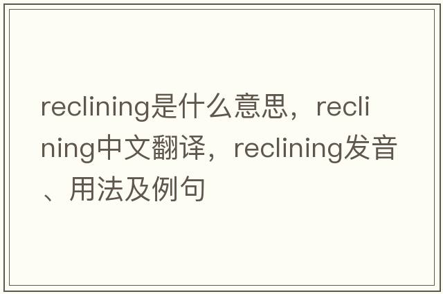 reclining是什么意思，reclining中文翻譯，reclining發(fā)音、用法及例句