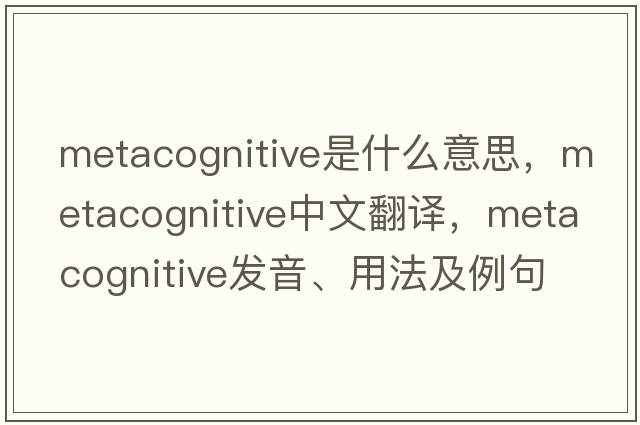 metacognitive是什么意思，metacognitive中文翻譯，metacognitive發(fā)音、用法及例句