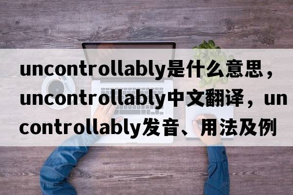 uncontrollably是什么意思，uncontrollably中文翻譯，uncontrollably發(fā)音、用法及例句