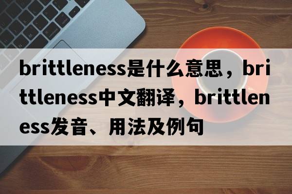 brittleness是什么意思，brittleness中文翻譯，brittleness發(fā)音、用法及例句