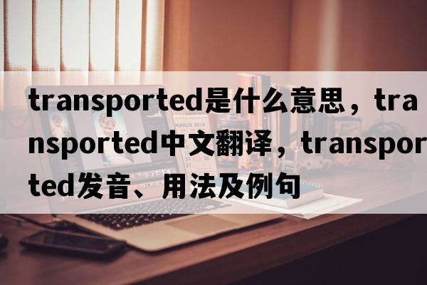 transported是什么意思，transported中文翻譯，transported發(fā)音、用法及例句
