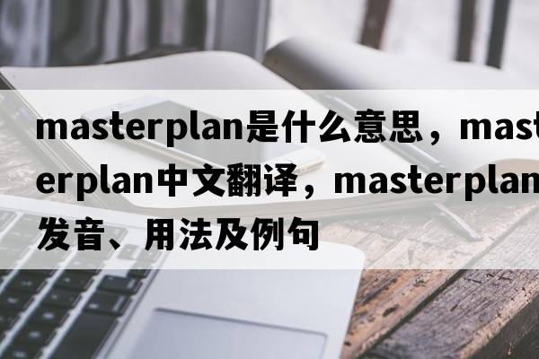 masterplan是什么意思，masterplan中文翻譯，masterplan發(fā)音、用法及例句