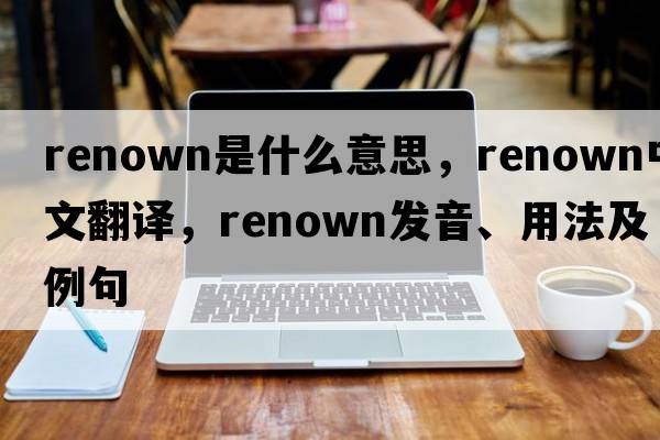 renown是什么意思，renown中文翻譯，renown發(fā)音、用法及例句