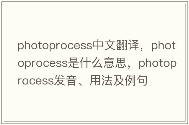 photoprocess中文翻譯，photoprocess是什么意思，photoprocess發(fā)音、用法及例句