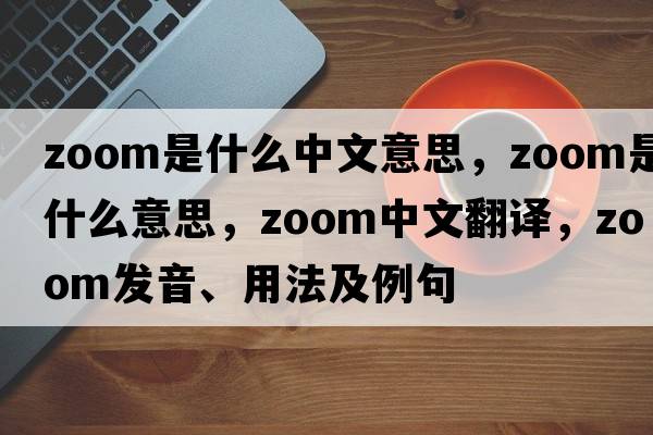 zoom是什么中文意思，zoom是什么意思，zoom中文翻譯，zoom發(fā)音、用法及例句