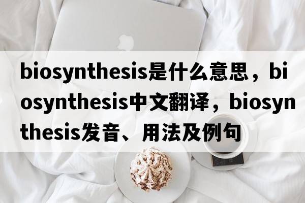 biosynthesis是什么意思，biosynthesis中文翻譯，biosynthesis發(fā)音、用法及例句