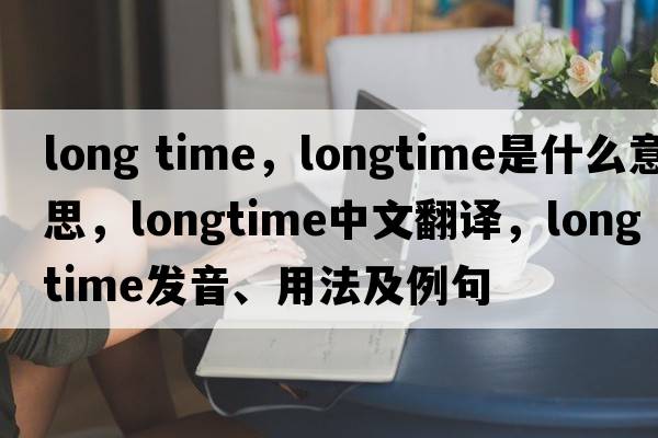 long time，longtime是什么意思，longtime中文翻譯，longtime發(fā)音、用法及例句