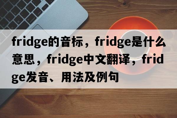 fridge的音標，fridge是什么意思，fridge中文翻譯，fridge發(fā)音、用法及例句