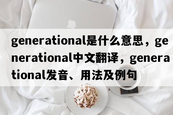 generational是什么意思，generational中文翻譯，generational發(fā)音、用法及例句