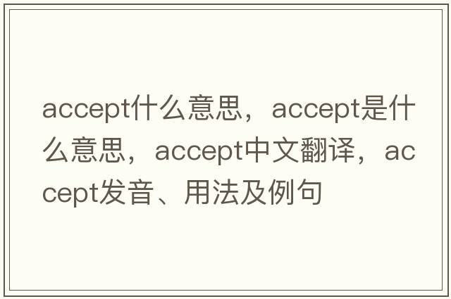 accept什么意思，accept是什么意思，accept中文翻譯，accept發(fā)音、用法及例句