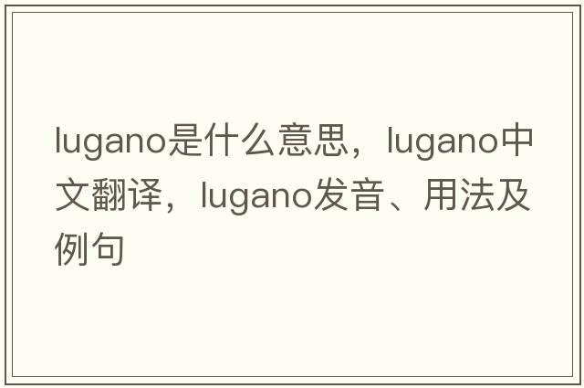 Lugano是什么意思，Lugano中文翻譯，Lugano發(fā)音、用法及例句