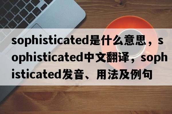 sophisticated是什么意思，sophisticated中文翻譯，sophisticated發(fā)音、用法及例句