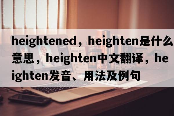 heightened，heighten是什么意思，heighten中文翻譯，heighten發(fā)音、用法及例句
