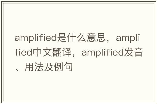 amplified是什么意思，amplified中文翻譯，amplified發(fā)音、用法及例句