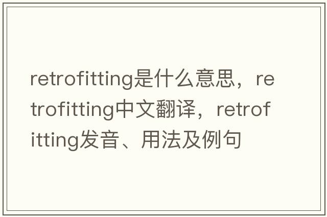 retrofitting是什么意思，retrofitting中文翻譯，retrofitting發(fā)音、用法及例句
