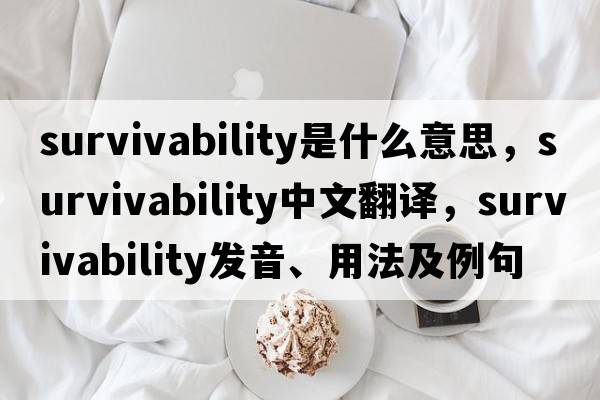 survivability是什么意思，survivability中文翻譯，survivability發(fā)音、用法及例句