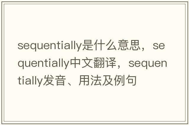 sequentially是什么意思，sequentially中文翻譯，sequentially發(fā)音、用法及例句