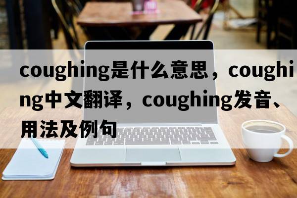 coughing是什么意思，coughing中文翻譯，coughing發(fā)音、用法及例句