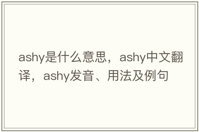 ashy是什么意思，ashy中文翻譯，ashy發(fā)音、用法及例句