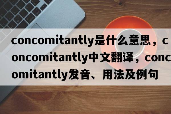 concomitantly是什么意思，concomitantly中文翻譯，concomitantly發(fā)音、用法及例句