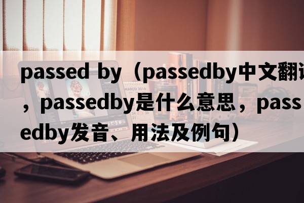 passed by（passedby中文翻譯，passedby是什么意思，passedby發(fā)音、用法及例句）