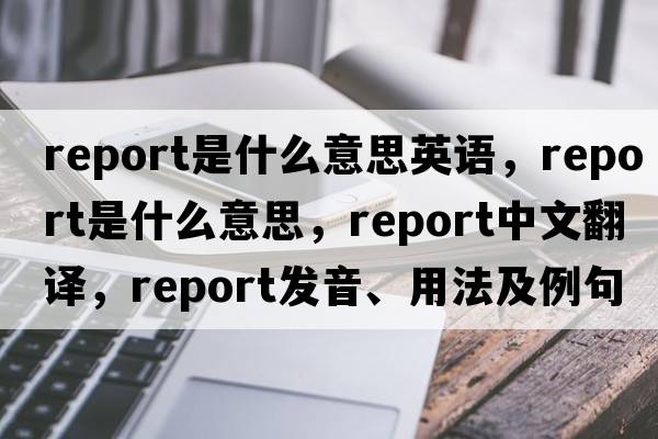report是什么意思英語(yǔ)，report是什么意思，report中文翻譯，report發(fā)音、用法及例句