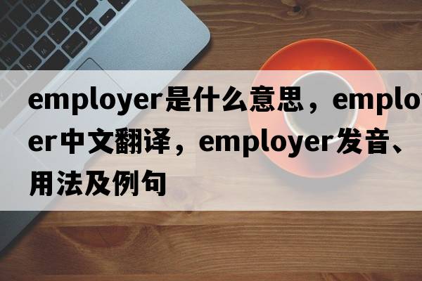 employer是什么意思，employer中文翻譯，employer發(fā)音、用法及例句