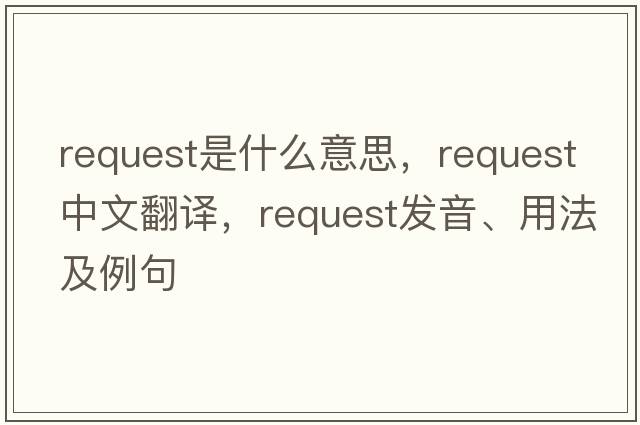request是什么意思，request中文翻譯，request發(fā)音、用法及例句