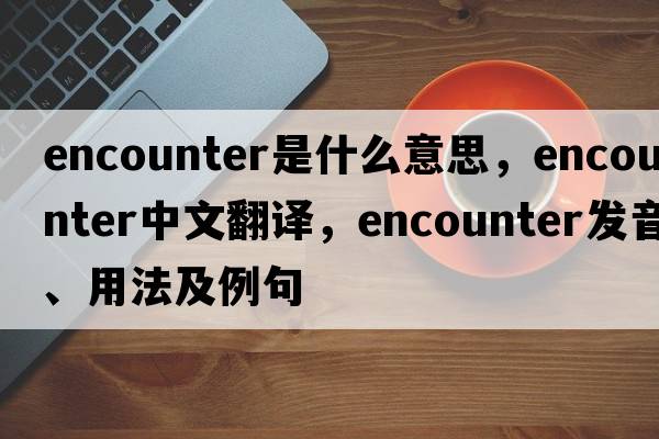 encounter是什么意思，encounter中文翻譯，encounter發(fā)音、用法及例句