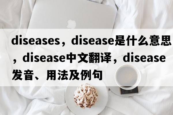 diseases，disease是什么意思，disease中文翻譯，disease發(fā)音、用法及例句