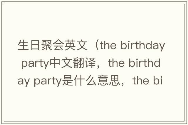 生日聚會(huì )英文（the birthday party中文翻譯，the birthday party是什么意思，the birthday party發(fā)音、用法及例句）