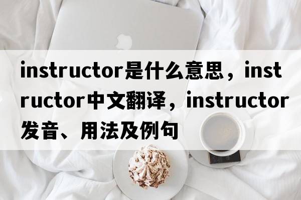 instructor是什么意思，instructor中文翻譯，instructor發(fā)音、用法及例句