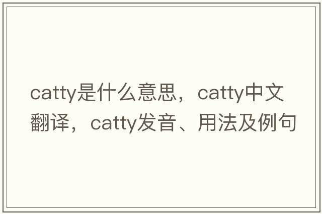 catty是什么意思，catty中文翻譯，catty發(fā)音、用法及例句