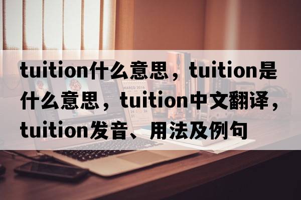 tuition什么意思，tuition是什么意思，tuition中文翻譯，tuition發(fā)音、用法及例句