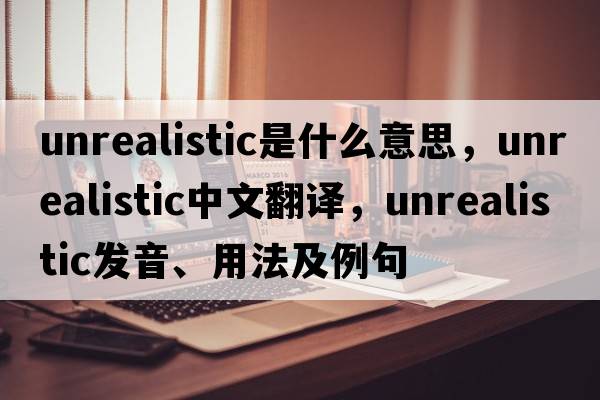 unrealistic是什么意思，unrealistic中文翻譯，unrealistic發(fā)音、用法及例句