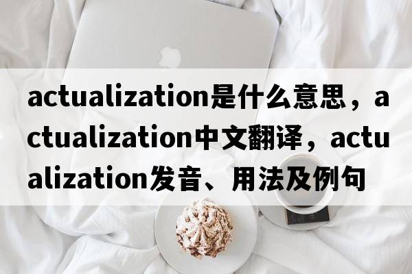 actualization是什么意思，actualization中文翻譯，actualization發(fā)音、用法及例句