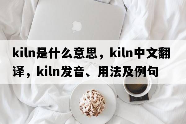 kiln是什么意思，kiln中文翻譯，kiln發(fā)音、用法及例句