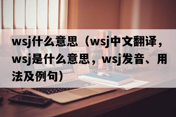wsj什么意思（WSJ中文翻譯，WSJ是什么意思，WSJ發(fā)音、用法及例句）