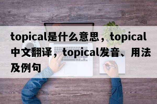topical是什么意思，topical中文翻譯，topical發(fā)音、用法及例句