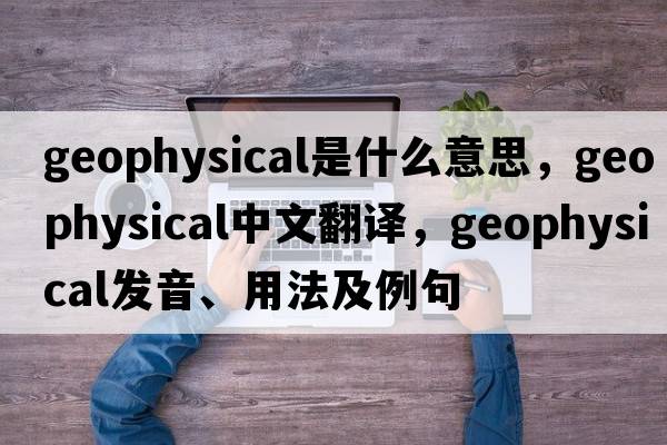 geophysical是什么意思，geophysical中文翻譯，geophysical發(fā)音、用法及例句