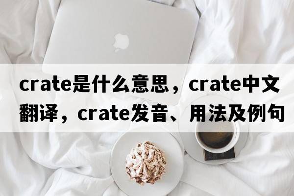 crate是什么意思，crate中文翻譯，crate發(fā)音、用法及例句