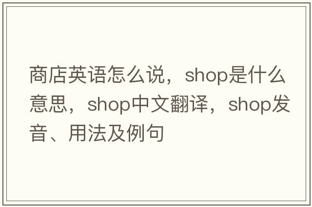 商店英語(yǔ)怎么說(shuō)，shop是什么意思，shop中文翻譯，shop發(fā)音、用法及例句