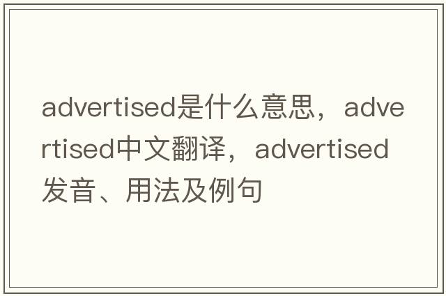 advertised是什么意思，advertised中文翻譯，advertised發(fā)音、用法及例句