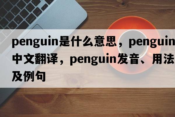 penguin是什么意思，penguin中文翻譯，penguin發(fā)音、用法及例句