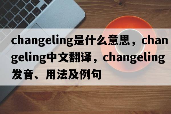 changeling是什么意思，changeling中文翻譯，changeling發(fā)音、用法及例句