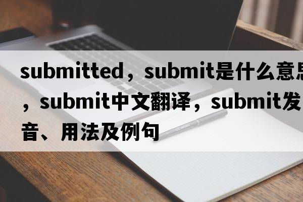 submitted，submit是什么意思，submit中文翻譯，submit發(fā)音、用法及例句