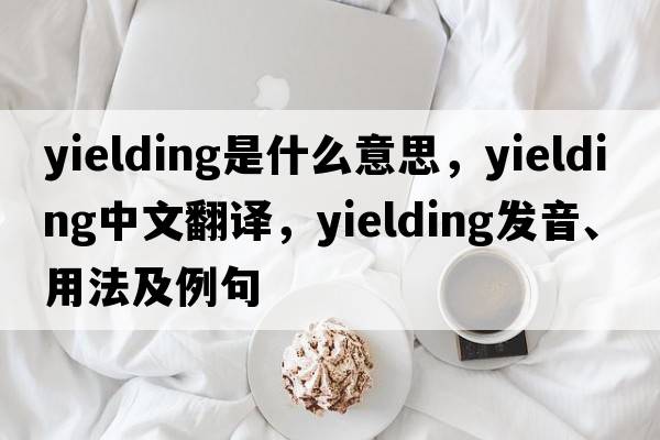 yielding是什么意思，yielding中文翻譯，yielding發(fā)音、用法及例句