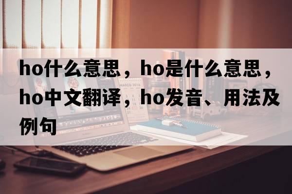 ho什么意思，HO是什么意思，HO中文翻譯，HO發(fā)音、用法及例句