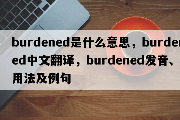 burdened是什么意思，burdened中文翻譯，burdened發(fā)音、用法及例句