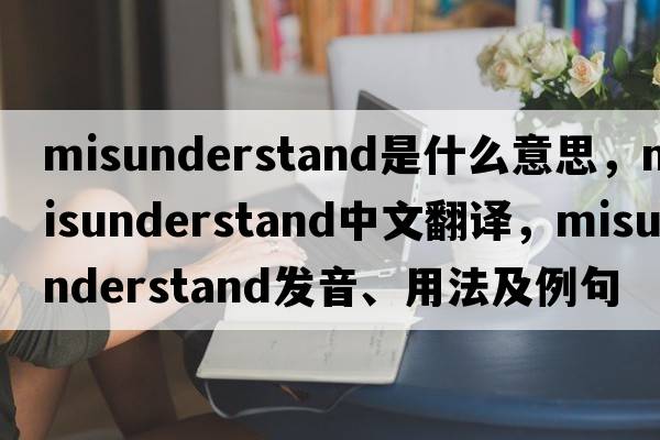 misunderstand是什么意思，misunderstand中文翻譯，misunderstand發(fā)音、用法及例句